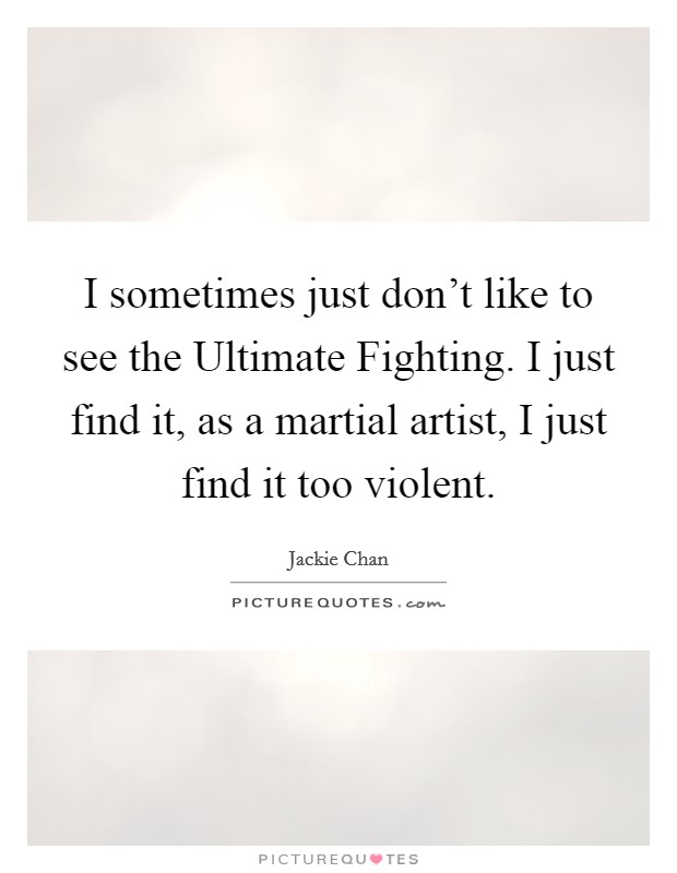 I sometimes just don't like to see the Ultimate Fighting. I just find it, as a martial artist, I just find it too violent Picture Quote #1