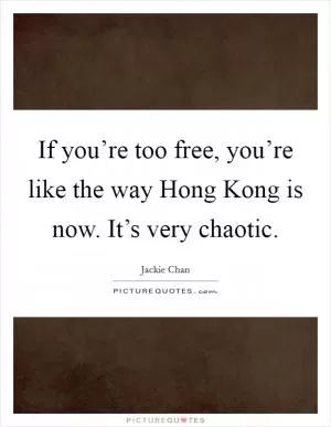 If you’re too free, you’re like the way Hong Kong is now. It’s very chaotic Picture Quote #1