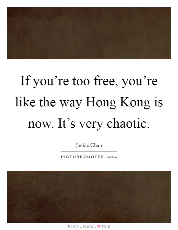 If you're too free, you're like the way Hong Kong is now. It's very chaotic Picture Quote #1