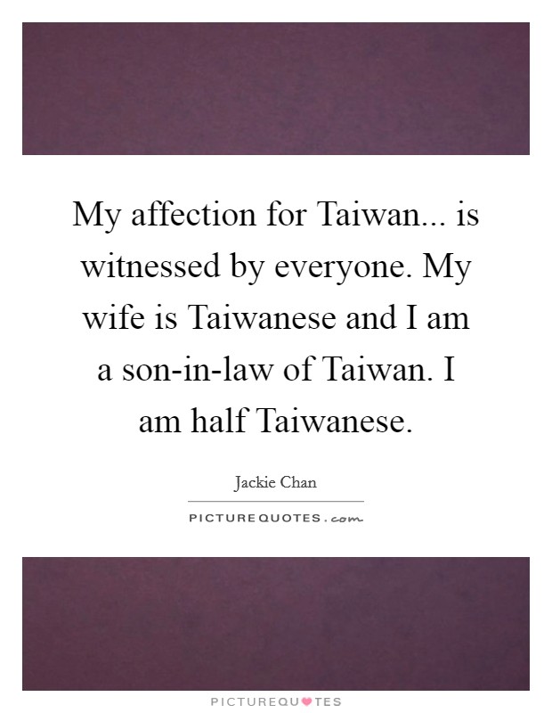 My affection for Taiwan... is witnessed by everyone. My wife is Taiwanese and I am a son-in-law of Taiwan. I am half Taiwanese Picture Quote #1