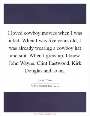I loved cowboy movies when I was a kid. When I was five years old, I was already wearing a cowboy hat and suit. When I grew up, I knew John Wayne, Clint Eastwood, Kirk Douglas and so on Picture Quote #1