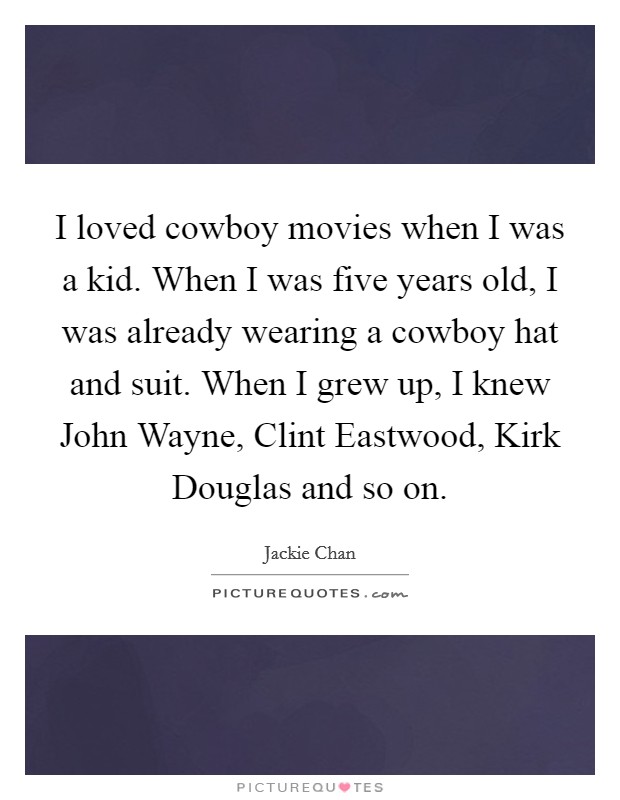 I loved cowboy movies when I was a kid. When I was five years old, I was already wearing a cowboy hat and suit. When I grew up, I knew John Wayne, Clint Eastwood, Kirk Douglas and so on Picture Quote #1