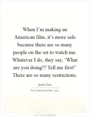 When I’m making an American film, it’s more safe because there are so many people on the set to watch me. Whatever I do, they say, ‘What are you doing!? Tell me first!’ There are so many restrictions Picture Quote #1