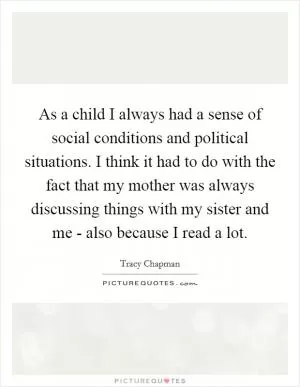 As a child I always had a sense of social conditions and political situations. I think it had to do with the fact that my mother was always discussing things with my sister and me - also because I read a lot Picture Quote #1