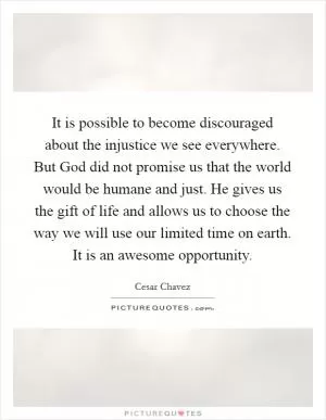 It is possible to become discouraged about the injustice we see everywhere. But God did not promise us that the world would be humane and just. He gives us the gift of life and allows us to choose the way we will use our limited time on earth. It is an awesome opportunity Picture Quote #1
