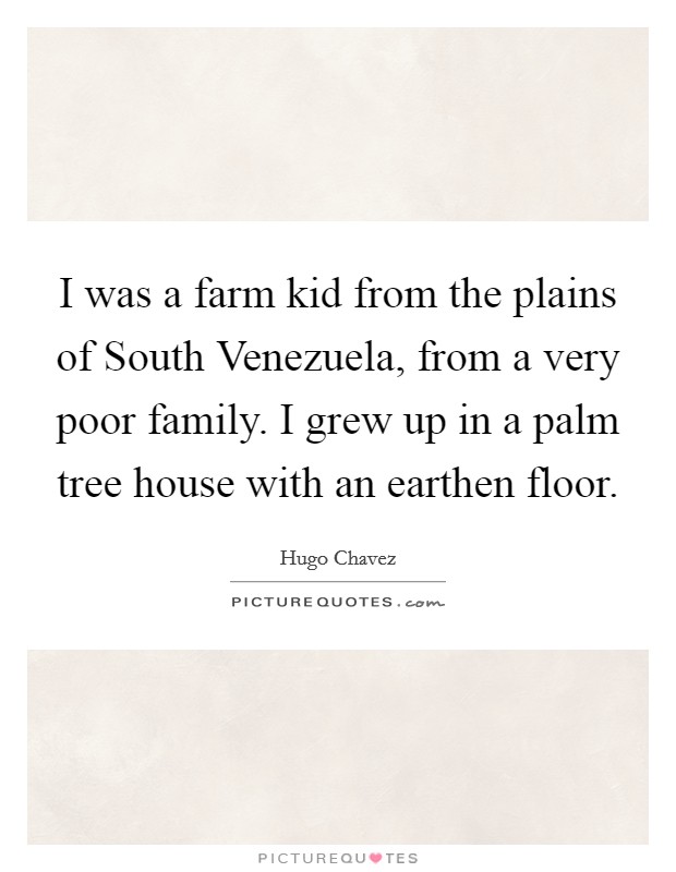 I was a farm kid from the plains of South Venezuela, from a very poor family. I grew up in a palm tree house with an earthen floor Picture Quote #1