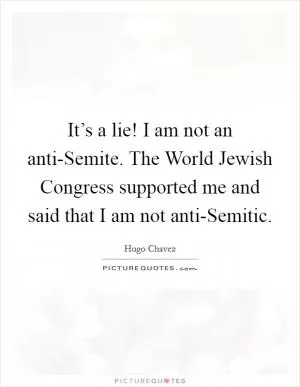 It’s a lie! I am not an anti-Semite. The World Jewish Congress supported me and said that I am not anti-Semitic Picture Quote #1