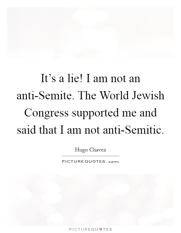 It's a lie! I am not an anti-Semite. The World Jewish Congress supported me and said that I am not anti-Semitic Picture Quote #1