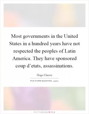 Most governments in the United States in a hundred years have not respected the peoples of Latin America. They have sponsored coup d’etats, assassinations Picture Quote #1