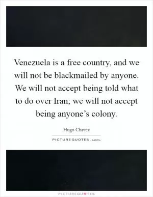 Venezuela is a free country, and we will not be blackmailed by anyone. We will not accept being told what to do over Iran; we will not accept being anyone’s colony Picture Quote #1