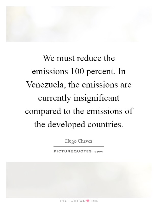 We must reduce the emissions 100 percent. In Venezuela, the emissions are currently insignificant compared to the emissions of the developed countries Picture Quote #1