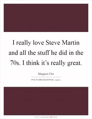 I really love Steve Martin and all the stuff he did in the  70s. I think it’s really great Picture Quote #1