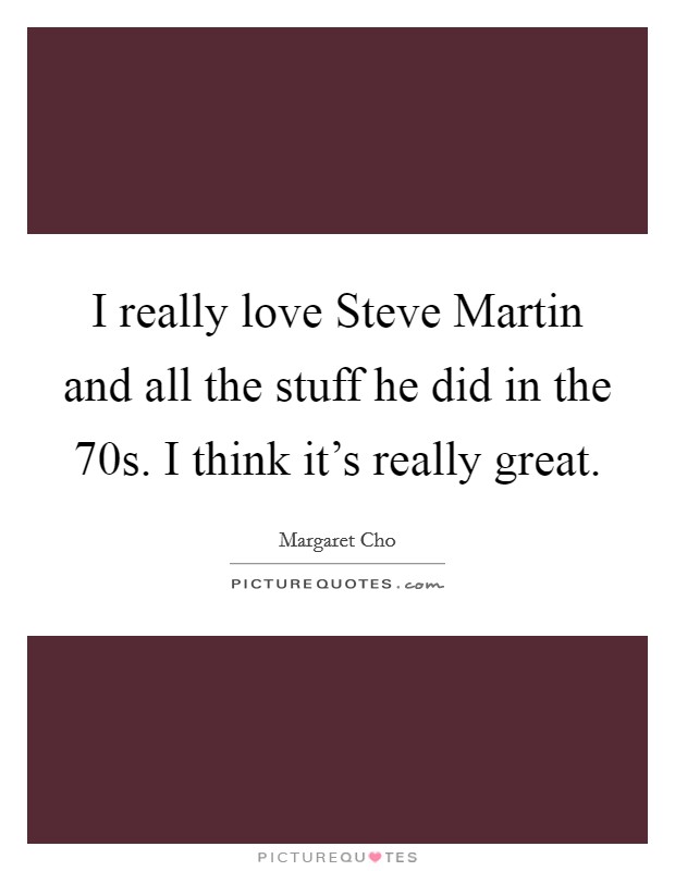 I really love Steve Martin and all the stuff he did in the  70s. I think it's really great Picture Quote #1