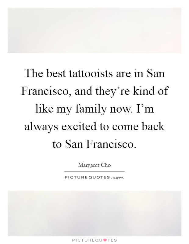The best tattooists are in San Francisco, and they're kind of like my family now. I'm always excited to come back to San Francisco Picture Quote #1
