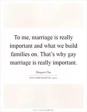 To me, marriage is really important and what we build families on. That’s why gay marriage is really important Picture Quote #1