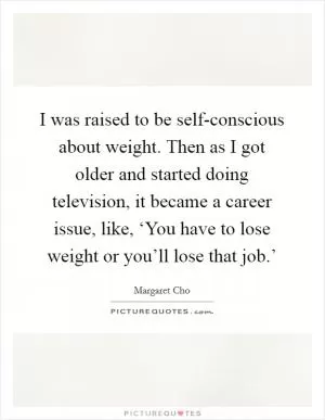 I was raised to be self-conscious about weight. Then as I got older and started doing television, it became a career issue, like, ‘You have to lose weight or you’ll lose that job.’ Picture Quote #1