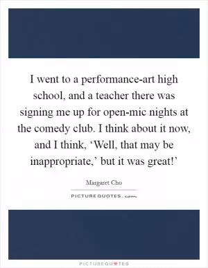 I went to a performance-art high school, and a teacher there was signing me up for open-mic nights at the comedy club. I think about it now, and I think, ‘Well, that may be inappropriate,’ but it was great!’ Picture Quote #1