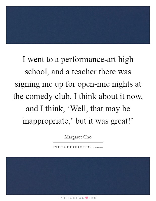 I went to a performance-art high school, and a teacher there was signing me up for open-mic nights at the comedy club. I think about it now, and I think, ‘Well, that may be inappropriate,' but it was great!' Picture Quote #1