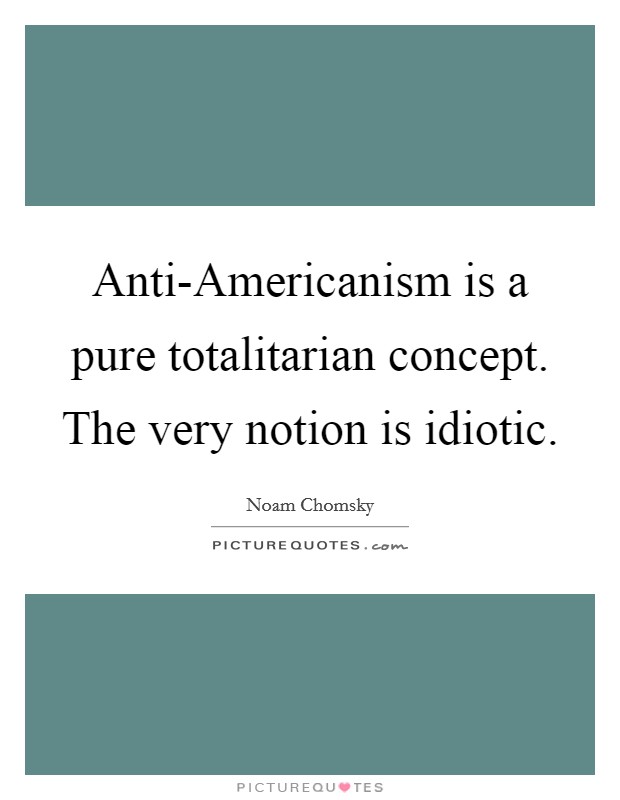 Anti-Americanism is a pure totalitarian concept. The very notion is idiotic Picture Quote #1