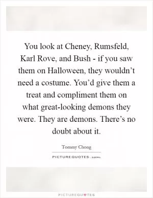 You look at Cheney, Rumsfeld, Karl Rove, and Bush - if you saw them on Halloween, they wouldn’t need a costume. You’d give them a treat and compliment them on what great-looking demons they were. They are demons. There’s no doubt about it Picture Quote #1