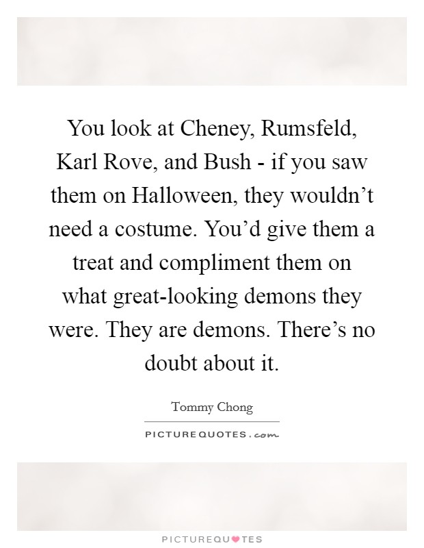 You look at Cheney, Rumsfeld, Karl Rove, and Bush - if you saw them on Halloween, they wouldn't need a costume. You'd give them a treat and compliment them on what great-looking demons they were. They are demons. There's no doubt about it Picture Quote #1