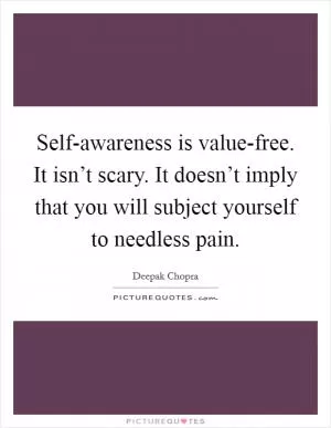 Self-awareness is value-free. It isn’t scary. It doesn’t imply that you will subject yourself to needless pain Picture Quote #1