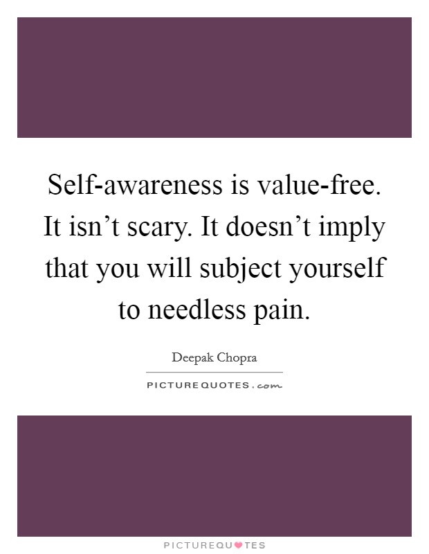 Self-awareness is value-free. It isn't scary. It doesn't imply that you will subject yourself to needless pain Picture Quote #1