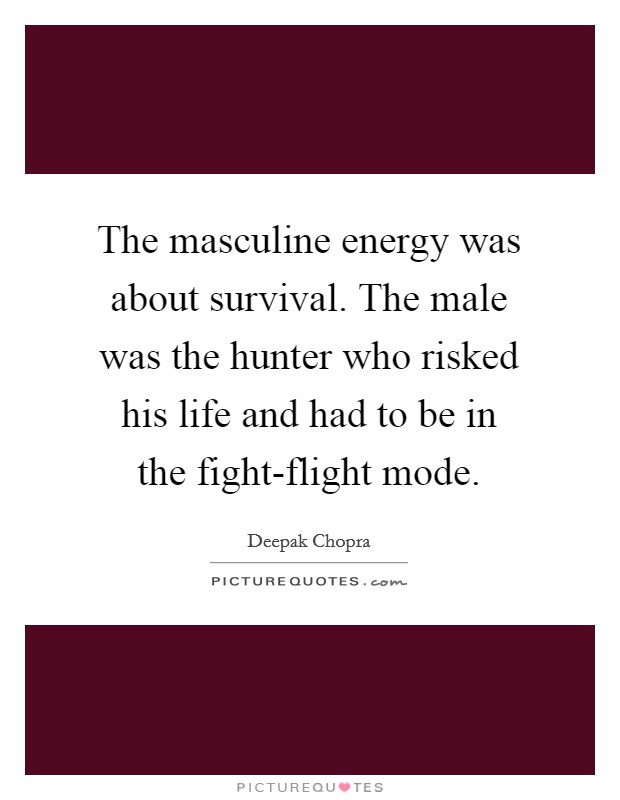 The masculine energy was about survival. The male was the hunter who risked his life and had to be in the fight-flight mode Picture Quote #1