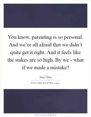 You know, parenting is so personal. And we’re all afraid that we didn’t quite get it right. And it feels like the stakes are so high. By we - what if we made a mistake? Picture Quote #1