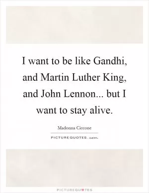 I want to be like Gandhi, and Martin Luther King, and John Lennon... but I want to stay alive Picture Quote #1