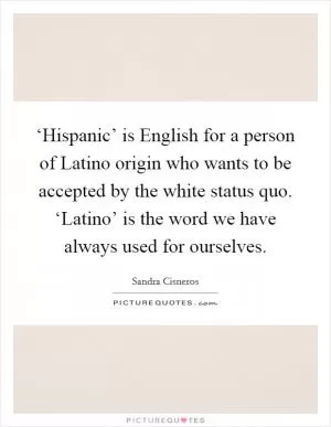 ‘Hispanic’ is English for a person of Latino origin who wants to be accepted by the white status quo. ‘Latino’ is the word we have always used for ourselves Picture Quote #1