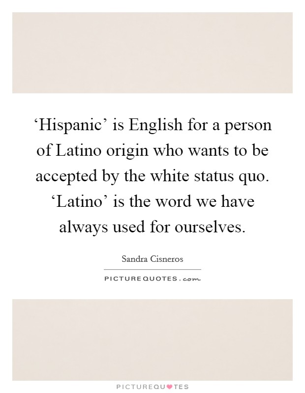 ‘Hispanic' is English for a person of Latino origin who wants to be accepted by the white status quo. ‘Latino' is the word we have always used for ourselves Picture Quote #1