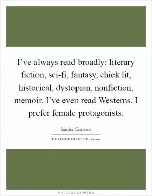 I’ve always read broadly: literary fiction, sci-fi, fantasy, chick lit, historical, dystopian, nonfiction, memoir. I’ve even read Westerns. I prefer female protagonists Picture Quote #1