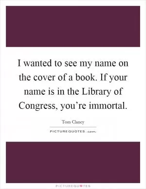 I wanted to see my name on the cover of a book. If your name is in the Library of Congress, you’re immortal Picture Quote #1