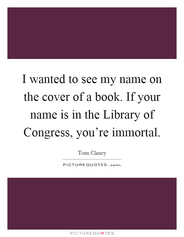 I wanted to see my name on the cover of a book. If your name is in the Library of Congress, you're immortal Picture Quote #1