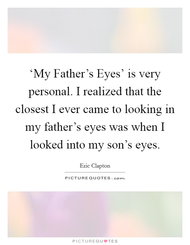 ‘My Father's Eyes' is very personal. I realized that the closest I ever came to looking in my father's eyes was when I looked into my son's eyes Picture Quote #1