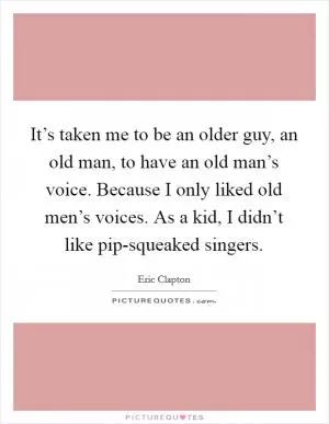 It’s taken me to be an older guy, an old man, to have an old man’s voice. Because I only liked old men’s voices. As a kid, I didn’t like pip-squeaked singers Picture Quote #1