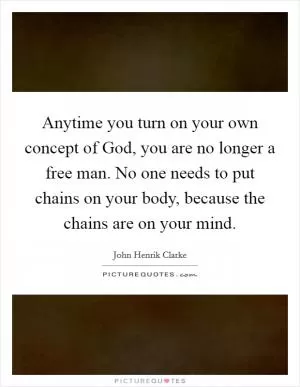 Anytime you turn on your own concept of God, you are no longer a free man. No one needs to put chains on your body, because the chains are on your mind Picture Quote #1