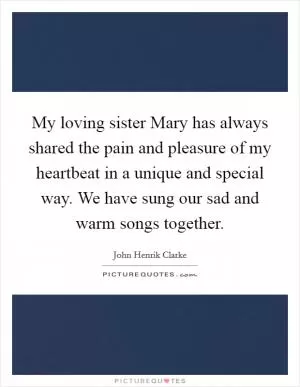My loving sister Mary has always shared the pain and pleasure of my heartbeat in a unique and special way. We have sung our sad and warm songs together Picture Quote #1