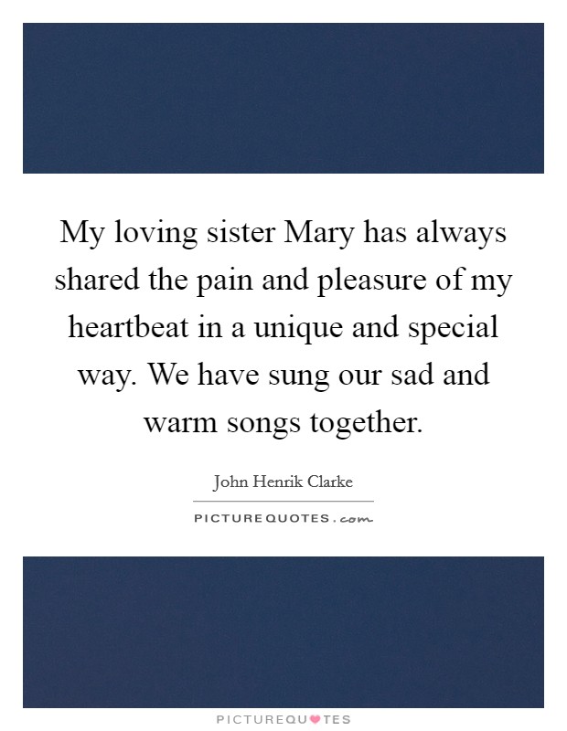 My loving sister Mary has always shared the pain and pleasure of my heartbeat in a unique and special way. We have sung our sad and warm songs together Picture Quote #1
