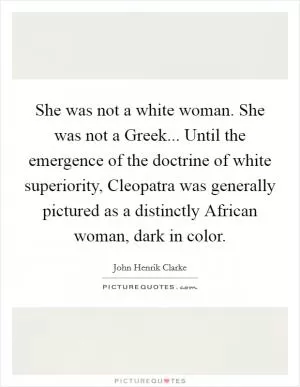 She was not a white woman. She was not a Greek... Until the emergence of the doctrine of white superiority, Cleopatra was generally pictured as a distinctly African woman, dark in color Picture Quote #1