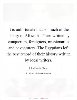 It is unfortunate that so much of the history of Africa has been written by conquerors, foreigners, missionaries and adventurers. The Egyptians left the best record of their history written by local writers Picture Quote #1