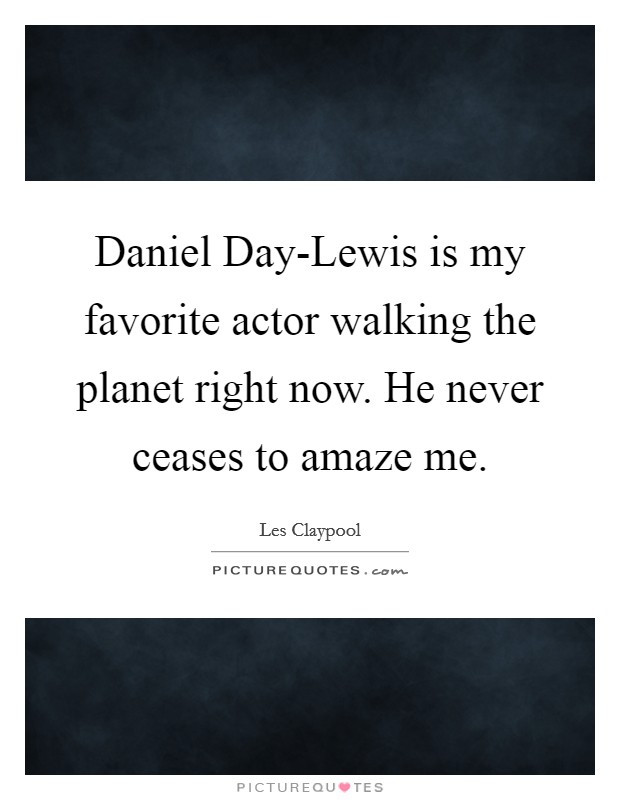 Daniel Day-Lewis is my favorite actor walking the planet right now. He never ceases to amaze me Picture Quote #1
