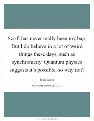 Sci-fi has never really been my bag. But I do believe in a lot of weird things these days, such as synchronicity. Quantum physics suggests it’s possible, so why not? Picture Quote #1