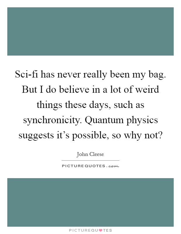 Sci-fi has never really been my bag. But I do believe in a lot of weird things these days, such as synchronicity. Quantum physics suggests it's possible, so why not? Picture Quote #1