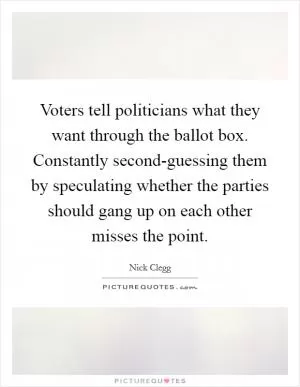 Voters tell politicians what they want through the ballot box. Constantly second-guessing them by speculating whether the parties should gang up on each other misses the point Picture Quote #1