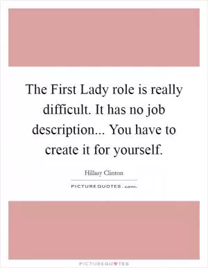 The First Lady role is really difficult. It has no job description... You have to create it for yourself Picture Quote #1