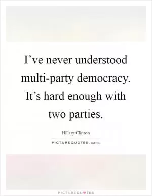 I’ve never understood multi-party democracy. It’s hard enough with two parties Picture Quote #1