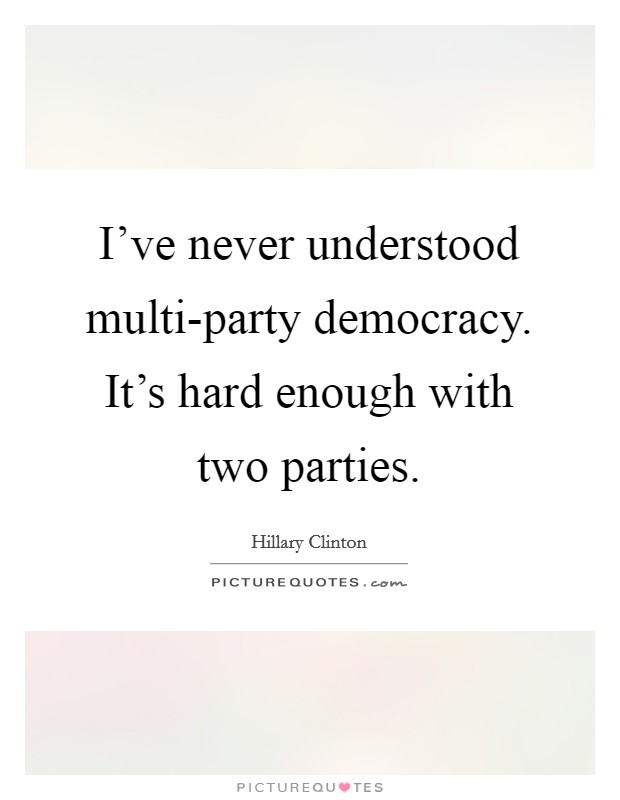I've never understood multi-party democracy. It's hard enough with two parties Picture Quote #1