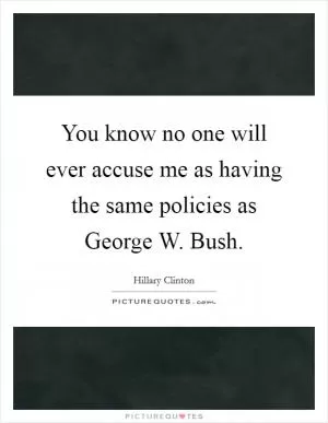 You know no one will ever accuse me as having the same policies as George W. Bush Picture Quote #1